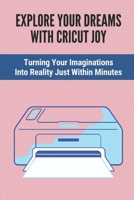 Explore Your Dreams With Cricut Joy: Turning Your Imaginations Into Reality Just Within Minutes: Introduction To Cricut Joy Projects B09DJ1BVKC Book Cover