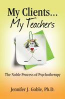 My Clients...My Teachers: The Noble Process of Psychotherapy 0991471709 Book Cover
