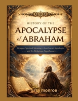 History of the Apocalypse of Abraham:: Origins, Spiritual Meaning, a Lost Jewish Apocalypse, and Its Religious Significance B0GM5KBQ2G Book Cover