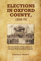 Elections in Oxford County, 1837-1875: A Case Study of Democracy in Canada West and Early Ontario 1442644044 Book Cover