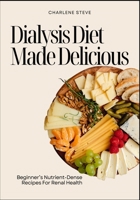 Dialysis Diet Made Delicious: Beginner’s Nutrient-Dense Recipes For Renal Health B0F6KXCRY3 Book Cover
