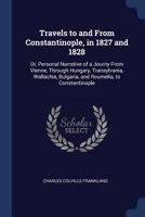 Travels to and From Constantinople, in 1827 and 1828: Or, Personal Narrative of a Journy From Vienne, Through Hungary, Transylvania, Wallachia, Bulgaria, and Roumelia, to Constantinople 1018447407 Book Cover