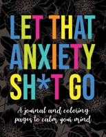 Let That Anxiety Sh*t Go - A Journal and Coloring Pages To Calm Your Mind: A Workbook 1698883870 Book Cover