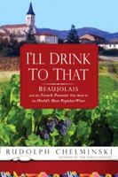 I'll Drink to That: Beaujolais and the French Peasant Who Made It the World's Most Popular Wine 1592403204 Book Cover