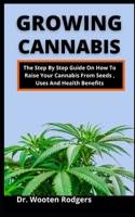Growing Cannabis: The Step By Step Guide On How To Raise Your Cannabis From Seed, Uses And Health Benefits B099BZQV9T Book Cover