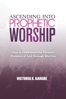 ASCENDING INTO PROPHETIC WORSHIP: How to Experience the Tangible Presence of God through Worship B0CFCGW4YS Book Cover