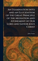 An Examination Into and an Elucidation of the Great Principle of the Mediation and Atonement of Our Lord and Savior Jesus Christ 1023173344 Book Cover