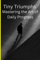 Tiny Triumphs: Mastering the Art of Daily Progress: Unlocking Daily Success: A Guide to Tiny Triumphs and the Art of Personal Growth B0CR1JWZDZ Book Cover