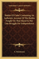 Battles Of Cuba! Containing An Authentic Account Of The Battles Fought On That Island In Her Late Struggle For Independence 0548411050 Book Cover