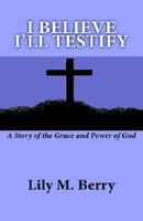 I Believe I'll Testify: A Story of the Grace and Power of God 1412057000 Book Cover