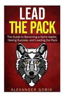 Lead the Pack: The Guide to Becoming a Alpha Leader, Having Success, and Leading the Pack: The Ultimate Guide to Lead in All Parts of Life: (Family, Spiritual, Fitness, and Financial Success) 1500917397 Book Cover