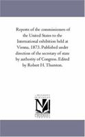 Reports of the commissioners of the United States to the International exhibition held at Vienna, 1873. Published under direction of the secretary of ... of Congress. Edited by Robert H. Thurston. 1425569439 Book Cover
