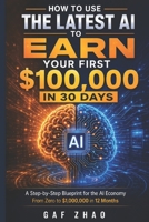HOW TO USE THE LATEST AI TO EARN YOUR FIRST $100,000 IN 30 DAYS: A Step-by-Step Blueprint for the AI Economy From Zero to $1,000,000 in 12 Months B0H26XRDH2 Book Cover