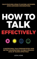 How to Talk Effectively: Calm Your Mind, Speak to Anyone, Anywhere, Avoid Awkward Conversations, & Master Small Talk Communication, Have Better 191500263X Book Cover