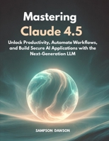 Mastering Claude 4.5: Unlock Productivity, Automate Workflows, and Build Secure AI Applications with the Next-Generation LLM B0FTZ8PQTF Book Cover