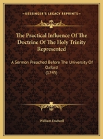 The Practical Influence Of The Doctrine Of The Holy Trinity Represented: A Sermon Preached Before The University Of Oxford 1247534839 Book Cover