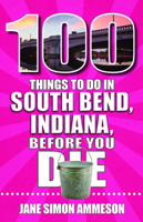100 Things to Do in South Bend, Indiana, Before You Die 1681066661 Book Cover