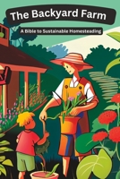 The Backyard Farm: A Bible to Sustainable Homesteading B0BW2GVZ7D Book Cover