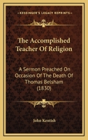 The Accomplished Teacher Of Religion: A Sermon Preached On Occasion Of The Death Of Thomas Belsham 1165887991 Book Cover