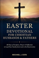 Easter Devotional for Christian Husbands & Fathers: 40 Days of Scripture, Prayer & Reflection to Lead Your Family from Lent to the Resurrection B0GQNFWKPN Book Cover