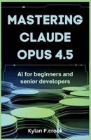 Mastering Claude Opus 4.5: AI for Beginners and Senior Developers: Building Reliable and Scalable AI Systems with Advanced Prompting Techniques and ... TECH, AI, GADGET REVIEW AND GUIDE BOOK) B0GL7ZPL8Z Book Cover