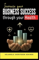 INCREASE YOUR BUSINESS SUCCESS THROUGH YOUR HEALTH B0FWZ7S17M Book Cover