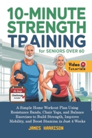 10-Minute Strength Training for Seniors Over 60: A Simple Home Workout Plan Using Resistance Bands, Chair Yoga, and Balance Exercises to Build Strength, Improve Mobility in Just 4 Weeks B0F27TFH5M Book Cover