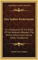 Our Indian Protectorate: An Introduction To The Study Of The Relations Between The British Government And Its Indian Feudatories... 1163117129 Book Cover
