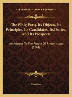 The Whig Party, Its Objects, Its Principles, Its Candidates, Its Duties, And Its Prospects: An Address To The People Of Rhode Island 1161936653 Book Cover
