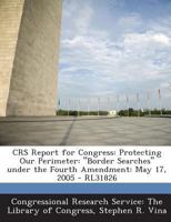 CRS Report for Congress: Protecting Our Perimeter: "Border Searches" under the Fourth Amendment: May 17, 2005 - RL31826 1293248444 Book Cover