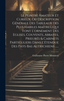 Le Peintre Amateur Et Curieux, Ou Description Générale Des Tableaux Des Plus Habiles Maîtres, Qui Font L'ornement Des Eglises, Couvents, Abbayes, ... Pays-bas Autrichiens ...... 1020551747 Book Cover
