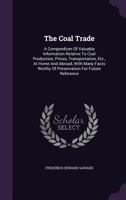 The Coal Trade: A Compendium of Valuable Information Relative to Coal Production, Prices, Transportation Etc., at Home and Abroad, with Many Facts Worthy of Preservation for Future Reference; Correcte 1016718942 Book Cover