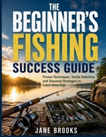 The Beginner's Fishing Success Guide: Proven Techniques, Tackle Selection, and Seasonal Strategies to Catch More Fish B0H87RPBNC Book Cover