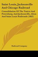 Saint Louis, Jacksonville and Chicago Railroad: Consolidation of the Tonica and Petersburg, and Jacksonville, Alton and Saint Louis Railroads 0548815836 Book Cover