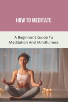 How To Meditate: A Beginner's Guide To Meditation And Mindfulness: How To Meditate For Beginners B092HF3DJN Book Cover