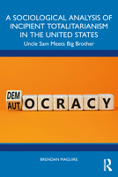 A Sociological Analysis of Incipient Totalitarianism in the United States: Uncle Sam Meets Big Brother 1032850086 Book Cover