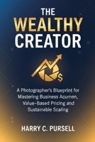 THE WEALTHY CREATOR: A Photographer’s Blueprint for Mastering Business Acumen, Value-Based Pricing, and Sustainable Scaling B0GK5ZTKT8 Book Cover