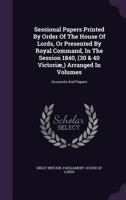 Sessional Papers Printed By Order Of The House Of Lords, Or Presented By Royal Command, In The Session 1840, (30 & 40 Victoriæ,) Arranged In Volumes: Accounts And Papers... 1276119941 Book Cover