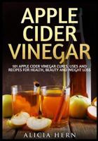 Apple Cider Vinegar: 101 Apple Cider Vinegar Cures, Uses and Recipes for Health, Beauty and Weight Loss 1536894591 Book Cover