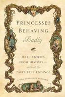 Princesses Behaving Badly: Real Stories from History -- without the Fairy-Tale Endings