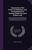 Suspension of the Power of Alienation, and Postponement of Vesting, Under the Laws of New York, Michigan, Minnesota and Wisconsin: With an Appendix ... the States of California, Idaho, Indiana, Io 1240158270 Book Cover