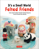 It's a Small World Felted Friends: Cute and Cuddly Needle Felted Figures from Around the World 4805314362 Book Cover