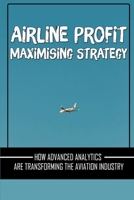 Airline Profit Maximising Strategy: How Advanced Analytics Are Transforming The Aviation Industry: Airline Strategy B09CGBM9GT Book Cover