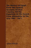 The History of Egypt: From the Earliest Accounts of That Country, Till the Expulsion of the French from Alexandria, in the Year 1801, Volume 1 1357165013 Book Cover