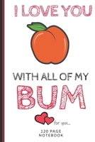 I Love You With All Of My Bum: Funny Valentines Day Cards Notebook and Journal to Show Your Love and Humor. ... Surprise Present for Adults of All Ages 6x9 120 Pages 1660795818 Book Cover