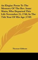 An Elegiac Poem to the Memory of the REV. Isaac Watts, Who Departed This Life November 25, 1748, in the 75th Year of His Age 0548579717 Book Cover