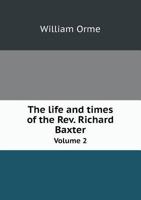 The Life and Times of the Rev. Richard Baxter: With a Critical Examination of His Writings; Volume 2 1018067876 Book Cover