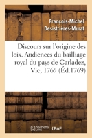 Discours Sur l'Origine Des Loix: Ouverture Des Audiences Du Bailliage Royal Et Immédiat Du Pays de Carladez, Vic, 1765 2329322062 Book Cover
