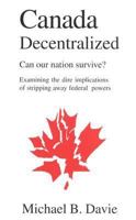 Canada Decentralized, Can Our Nation Survive?: Examining the Dire Implications of Stripping Away Federal Powers: 1 0968580335 Book Cover