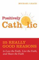 Positively Catholic: 25 Really Good Reasons to Love the Faith, Live the Faith, and Share the Faith 0829444912 Book Cover